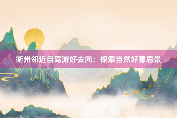 衢州邻近自驾游好去向：探索当然好意思景